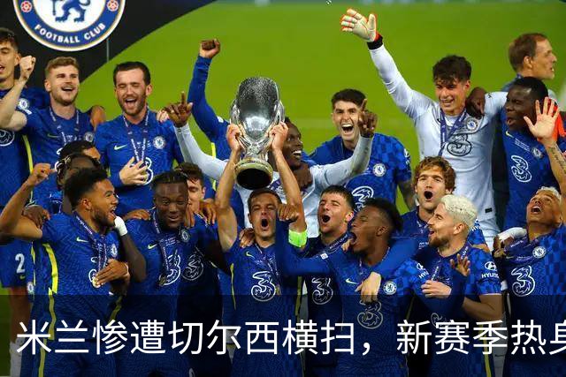米兰惨遭切尔西横扫，新赛季热身赛表现堪忧